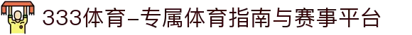 333体育-专属体育指南与赛事平台